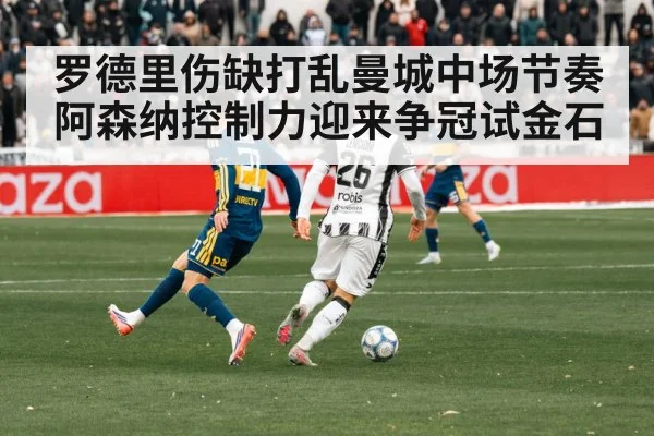 罗德里伤缺打乱曼城中场节奏 阿森纳控制力迎来争冠试金石