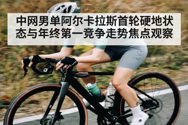 中网男单阿尔卡拉斯首轮硬地状态与年终第一竞争走势焦点观察