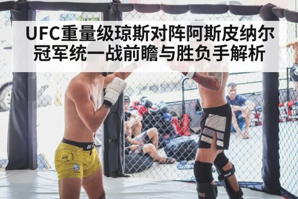 UFC重量级琼斯对阵阿斯皮纳尔冠军统一战前瞻与胜负手解析