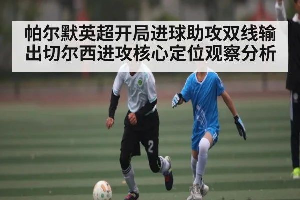 帕尔默英超开局进球助攻双线输出切尔西进攻核心定位观察分析